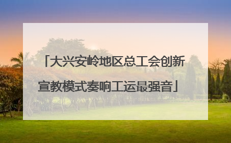 大兴安岭地区总工会创新宣教模式奏响工运最强音