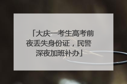 大庆一考生高考前夜丢失身份证，民警深夜加班补办