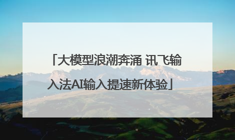 大模型浪潮奔涌 讯飞输入法AI输入提速新体验