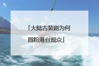 大陆古装剧为何圈粉港台观众