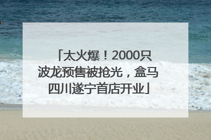 太火爆！2000只波龙预售被抢光，盒马四川遂宁首店开业