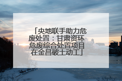 央地联手助力危废处置：甘肃资环危废综合处置项目在金昌破土动工