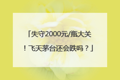 失守2000元/瓶大关！飞天茅台还会跌吗？