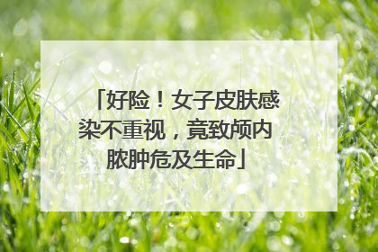 好险！女子皮肤感染不重视，竟致颅内脓肿危及生命