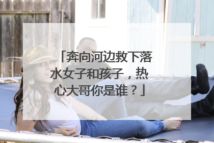 奔向河边救下落水女子和孩子，热心大哥你是谁？