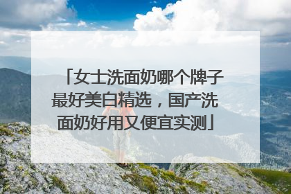 女士洗面奶哪个牌子最好美白精选，国产洗面奶好用又便宜实测