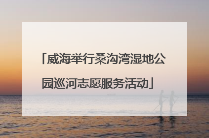 威海举行桑沟湾湿地公园巡河志愿服务活动