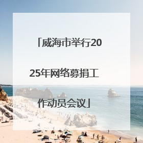 威海市举行2025年网络募捐工作动员会议