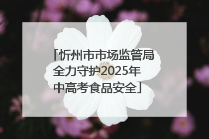 忻州市市场监管局全力守护2025年中高考食品安全