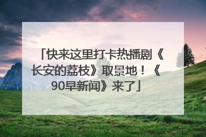 快来这里打卡热播剧《长安的荔枝》取景地！《90早新闻》来了