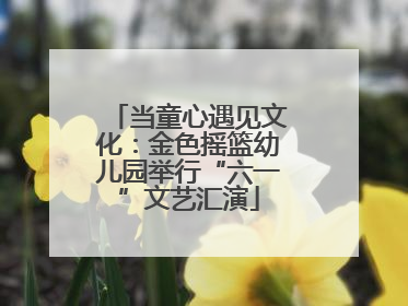当童心遇见文化：金色摇篮幼儿园举行“六一”文艺汇演