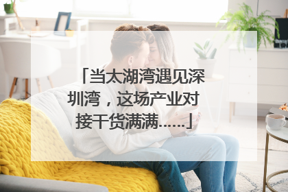 当太湖湾遇见深圳湾，这场产业对接干货满满……