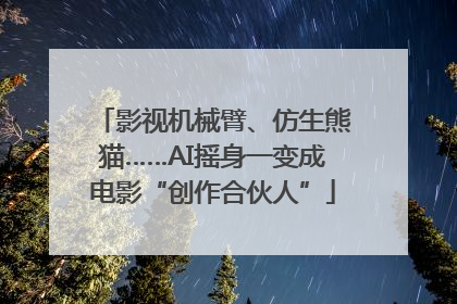 影视机械臂、仿生熊猫……AI摇身一变成电影“创作合伙人”
