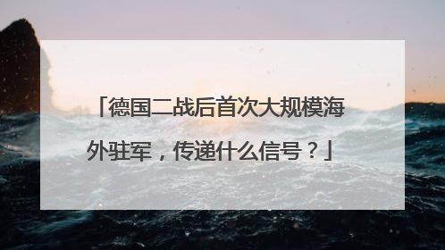 德国二战后首次大规模海外驻军，传递什么信号？