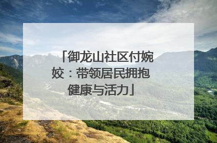 御龙山社区付婉姣：带领居民拥抱健康与活力