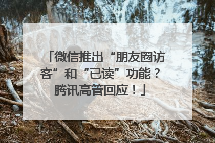 微信推出“朋友圈访客”和“已读”功能？腾讯高管回应！