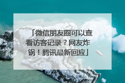 微信朋友圈可以查看访客记录？网友炸锅！腾讯最新回应