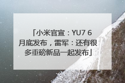 小米官宣：YU7 6月底发布，雷军：还有很多重磅新品一起发布