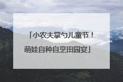 小农夫掌勺儿童节！萌娃自种自烹田园宴