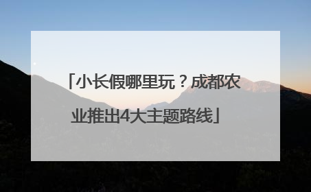 小长假哪里玩？成都农业推出4大主题路线