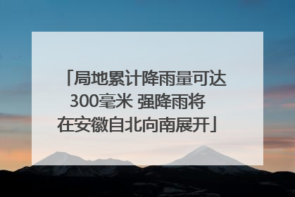 局地累计降雨量可达300毫米 强降雨将在安徽自北向南展开