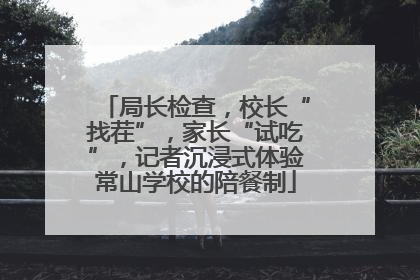 局长检查，校长“找茬”，家长“试吃”，记者沉浸式体验常山学校的陪餐制