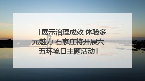 展示治理成效 体验多元魅力 石家庄将开展六五环境日主题活动