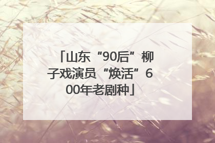 山东“90后”柳子戏演员“焕活”600年老剧种