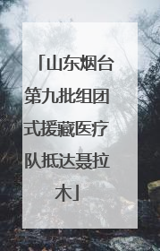 山东烟台第九批组团式援藏医疗队抵达聂拉木