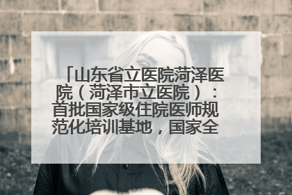 山东省立医院菏泽医院（菏泽市立医院）：首批国家级住院医师规范化培训基地，国家全科医生转岗培训基地