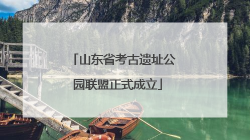 山东省考古遗址公园联盟正式成立