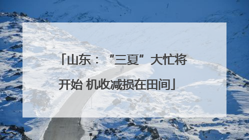 山东：“三夏”大忙将开始 机收减损在田间