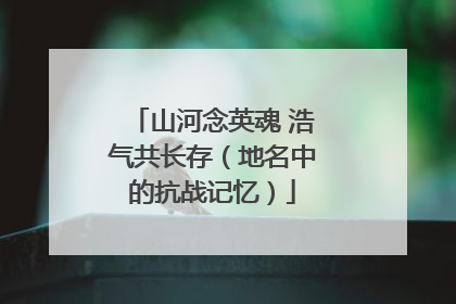 山河念英魂 浩气共长存（地名中的抗战记忆）