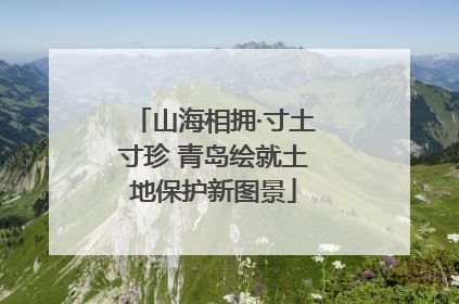 山海相拥·寸土寸珍 青岛绘就土地保护新图景