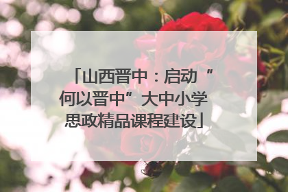 山西晋中：启动“何以晋中”大中小学思政精品课程建设