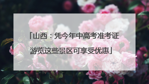 山西：凭今年中高考准考证 游览这些景区可享受优惠
