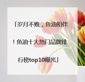 岁月不败，鱼油相伴！鱼油十大热门品牌排行榜top10曝光