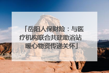 岳阳人保财险：与医疗机构联合共建助浴站 暖心物资传递关怀