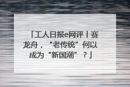 工人日报e网评丨赛龙舟，“老传统”何以成为“新国潮”？