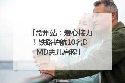 常州站：爱心接力！铁路护航10名DMD患儿启程