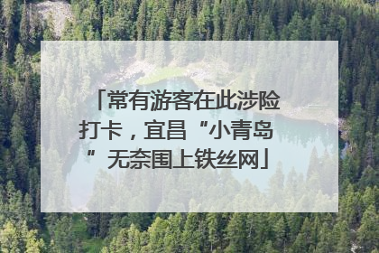 常有游客在此涉险打卡，宜昌“小青岛”无奈围上铁丝网