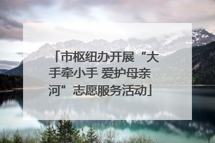 市枢纽办开展“大手牵小手 爱护母亲河”志愿服务活动