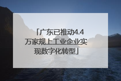 广东已推动4.4万家规上工业企业实现数字化转型