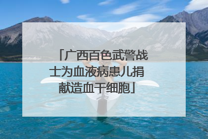 广西百色武警战士为血液病患儿捐献造血干细胞