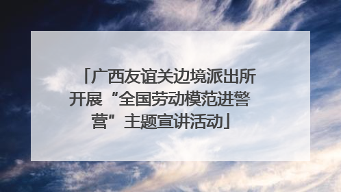 广西友谊关边境派出所开展“全国劳动模范进警营”主题宣讲活动