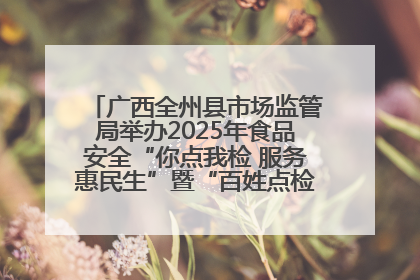 广西全州县市场监管局举办2025年食品安全“你点我检 服务惠民生”暨“百姓点检日”活动启动仪式