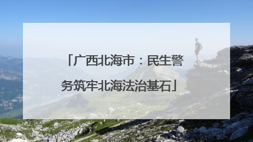 广西北海市：民生警务筑牢北海法治基石