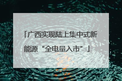 广西实现陆上集中式新能源“全电量入市”