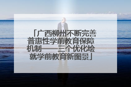 广西柳州不断完善普惠性学前教育保障机制——三个优化绘就学前教育新图景