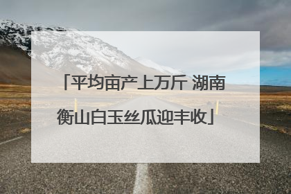 平均亩产上万斤 湖南衡山白玉丝瓜迎丰收